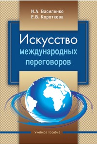 Искусство международных переговоров : учеб. пособие / И. А. Василенко, Е. В. Короткова. – 6-е изд. 